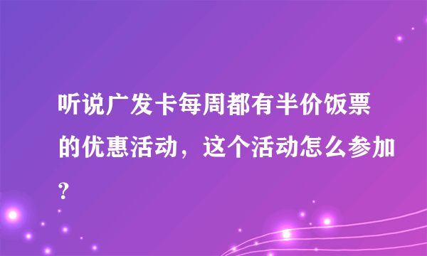 听说广发卡每周都有半价饭票的优惠活动，这个活动怎么参加？