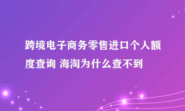 跨境电子商务零售进口个人额度查询 海淘为什么查不到