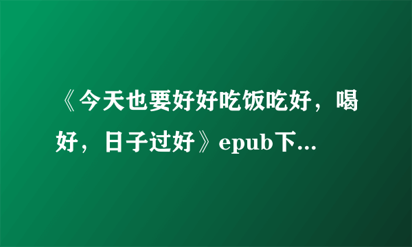 《今天也要好好吃饭吃好，喝好，日子过好》epub下载在线阅读，求百度网盘云资源