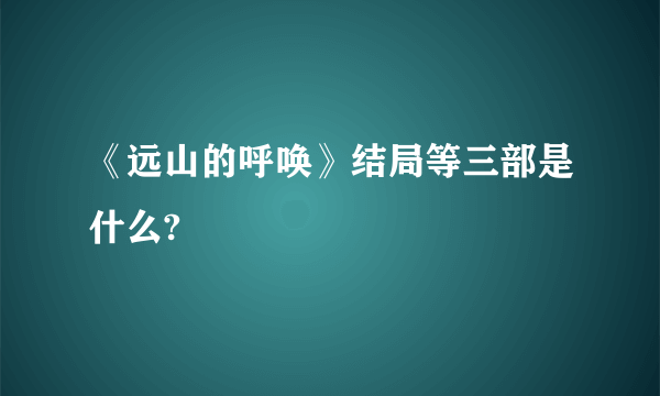 《远山的呼唤》结局等三部是什么?