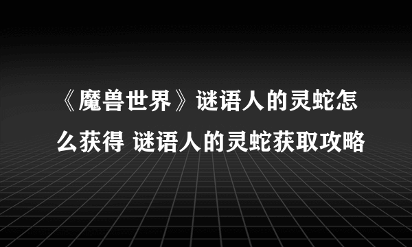 《魔兽世界》谜语人的灵蛇怎么获得 谜语人的灵蛇获取攻略