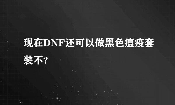 现在DNF还可以做黑色瘟疫套装不?