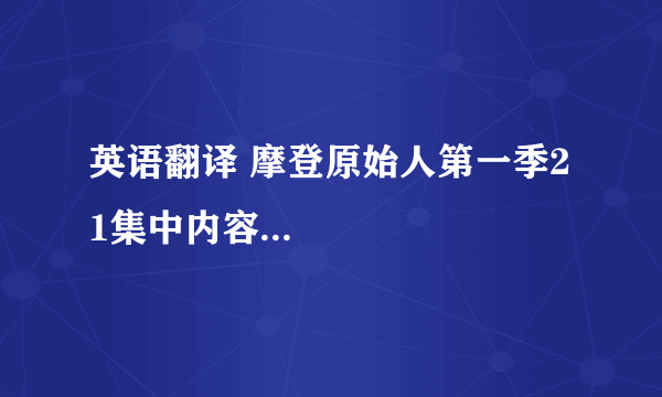 英语翻译 摩登原始人第一季21集中内容...