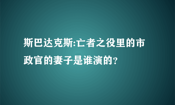 斯巴达克斯:亡者之役里的市政官的妻子是谁演的？