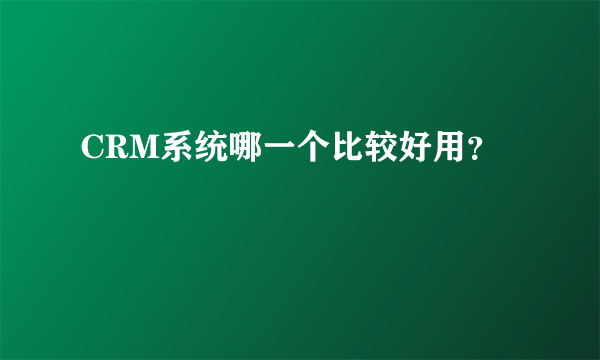 CRM系统哪一个比较好用？