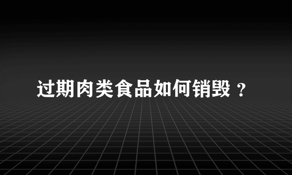 过期肉类食品如何销毁 ？