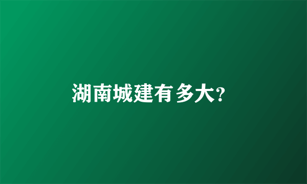 湖南城建有多大？