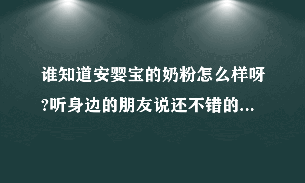 谁知道安婴宝的奶粉怎么样呀?听身边的朋友说还不错的我家宝宝吃惠氏的