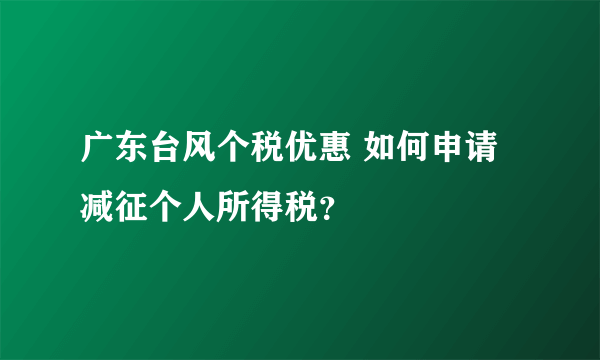 广东台风个税优惠 如何申请减征个人所得税？