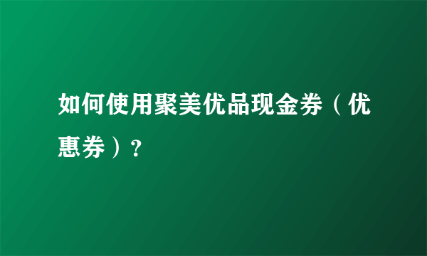 如何使用聚美优品现金券（优惠券）？