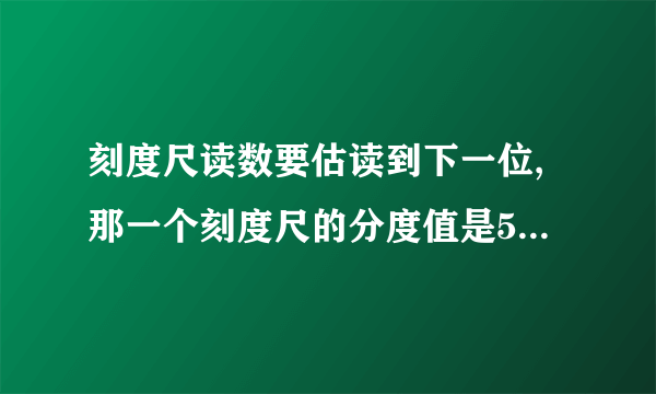 刻度尺读数要估读到下一位,那一个刻度尺的分度值是5mm,怎么读数