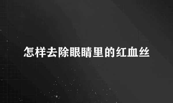 怎样去除眼睛里的红血丝