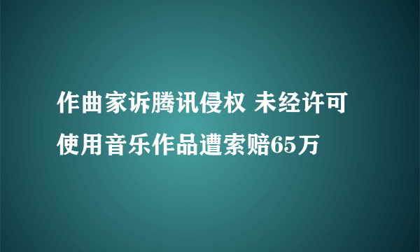 作曲家诉腾讯侵权 未经许可使用音乐作品遭索赔65万