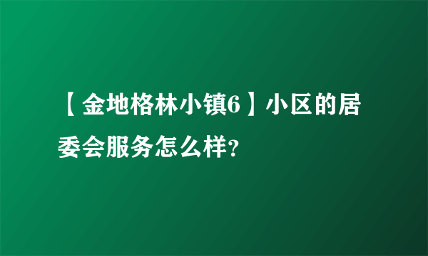 【金地格林小镇6】小区的居委会服务怎么样？