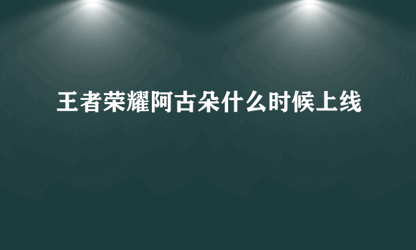 王者荣耀阿古朵什么时候上线