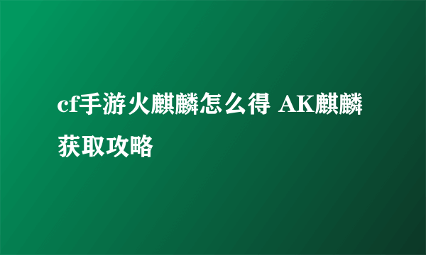 cf手游火麒麟怎么得 AK麒麟获取攻略