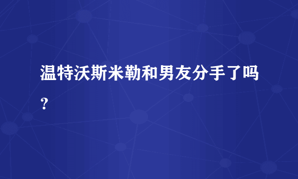 温特沃斯米勒和男友分手了吗？