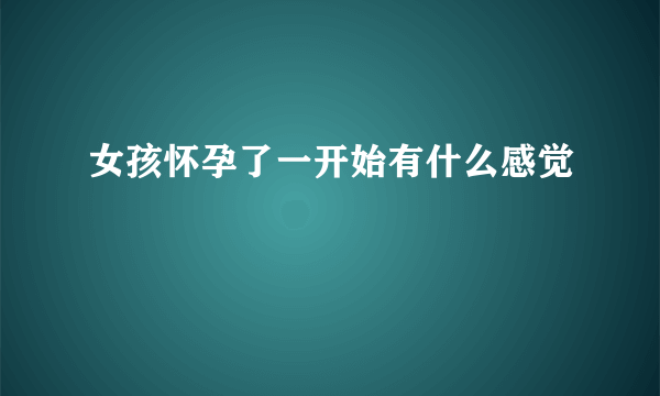 女孩怀孕了一开始有什么感觉