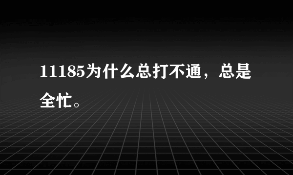 11185为什么总打不通，总是全忙。