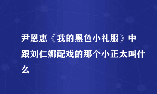 尹恩惠《我的黑色小礼服》中跟刘仁娜配戏的那个小正太叫什么