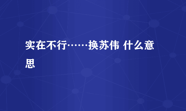 实在不行……换苏伟 什么意思