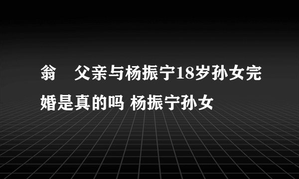 翁忛父亲与杨振宁18岁孙女完婚是真的吗 杨振宁孙女