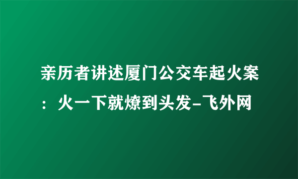 亲历者讲述厦门公交车起火案：火一下就燎到头发-飞外网