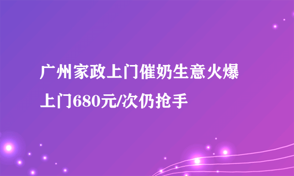 广州家政上门催奶生意火爆 上门680元/次仍抢手