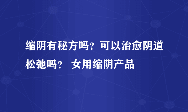 缩阴有秘方吗？可以治愈阴道松弛吗？ 女用缩阴产品