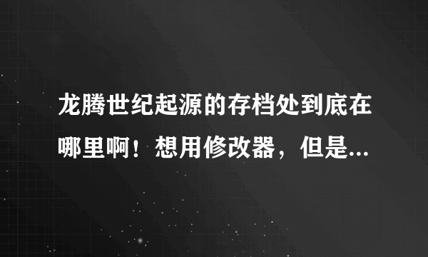 龙腾世纪起源的存档处到底在哪里啊！想用修改器，但是找不到存档点。但是游戏里面确实能够存档。求解救。