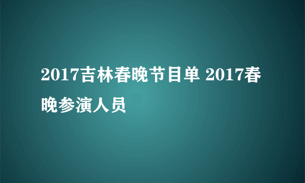 2017吉林春晚节目单 2017春晚参演人员