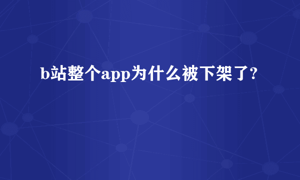 b站整个app为什么被下架了?