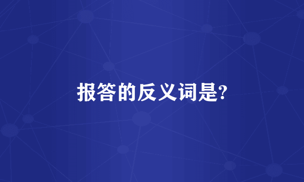 报答的反义词是?