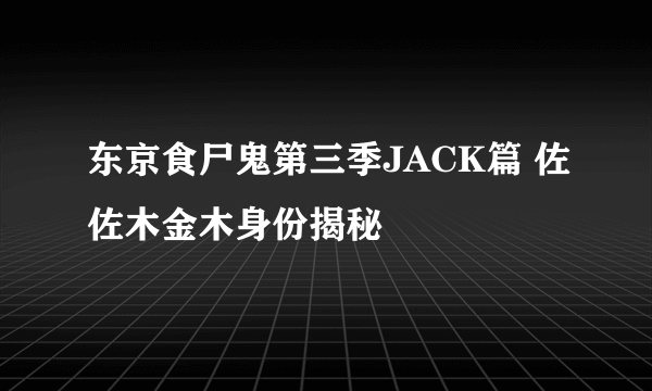 东京食尸鬼第三季JACK篇 佐佐木金木身份揭秘