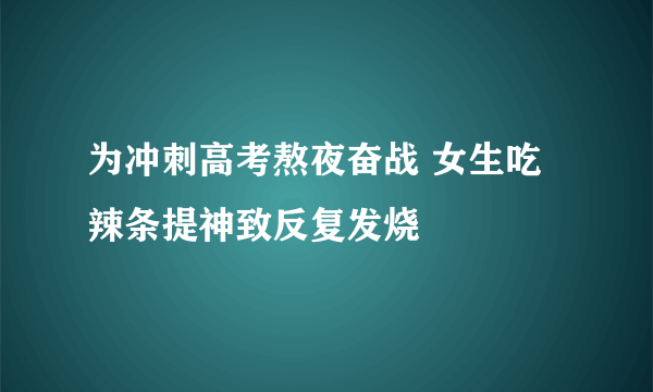 为冲刺高考熬夜奋战 女生吃辣条提神致反复发烧