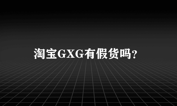 淘宝GXG有假货吗？