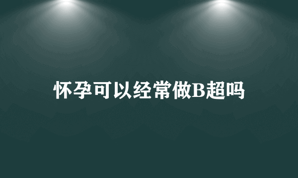 怀孕可以经常做B超吗