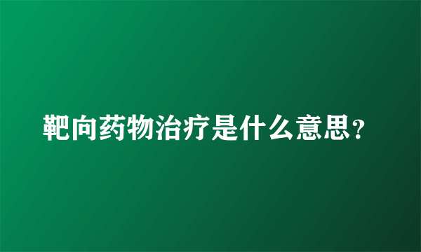 靶向药物治疗是什么意思？