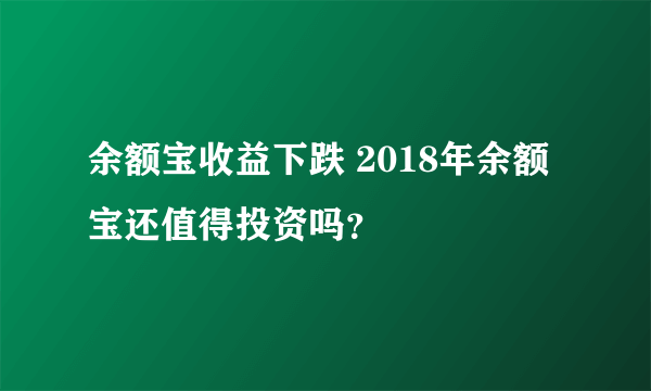 余额宝收益下跌 2018年余额宝还值得投资吗？