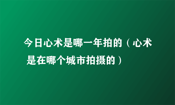 今日心术是哪一年拍的（心术 是在哪个城市拍摄的）