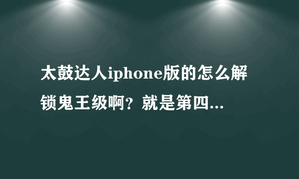 太鼓达人iphone版的怎么解锁鬼王级啊？就是第四个难度，我敲了很多皇冠了还是没有解，第三个记得没打