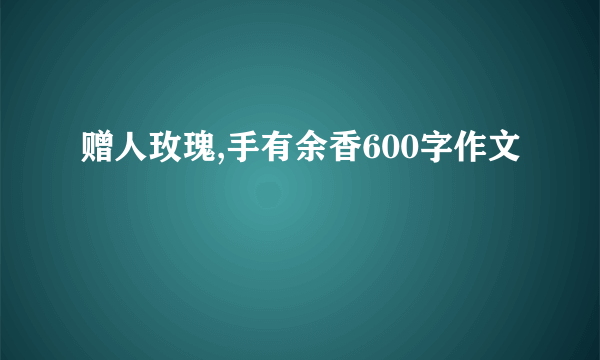 赠人玫瑰,手有余香600字作文