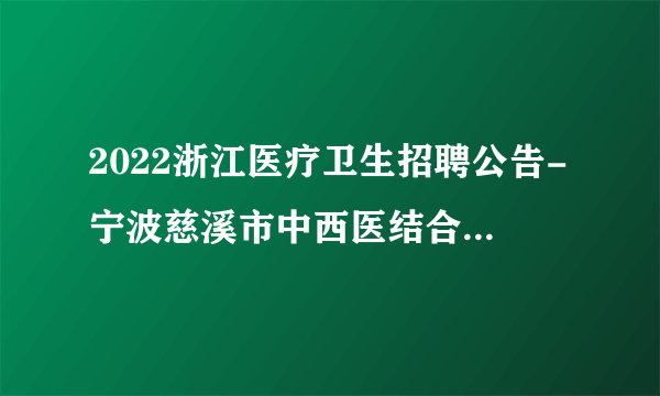 2022浙江医疗卫生招聘公告-宁波慈溪市中西医结合医疗健康集团宗汉分院-5人
