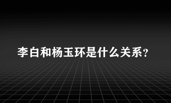 李白和杨玉环是什么关系？