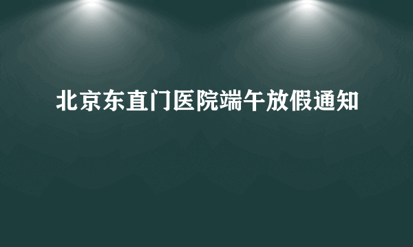 北京东直门医院端午放假通知