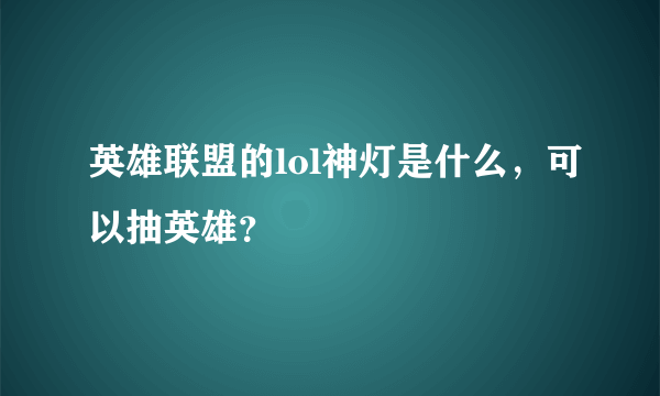 英雄联盟的lol神灯是什么，可以抽英雄？