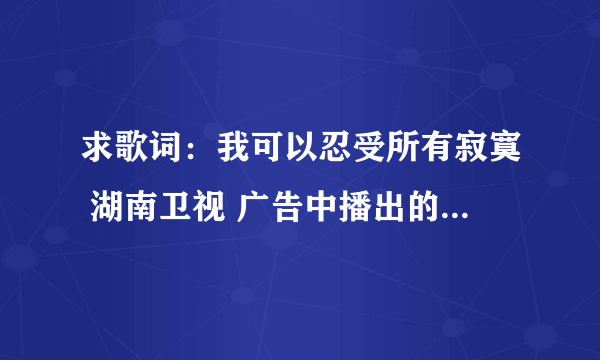 求歌词：我可以忍受所有寂寞 湖南卫视 广告中播出的 is my love（高拖音）这两首歌，求大神告之