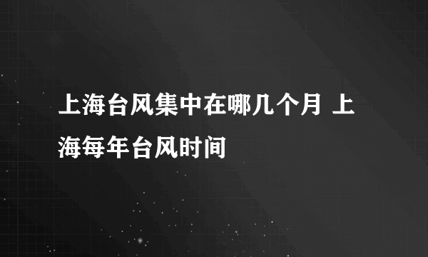 上海台风集中在哪几个月 上海每年台风时间