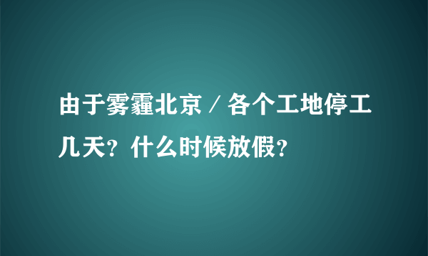 由于雾霾北京／各个工地停工几天？什么时候放假？