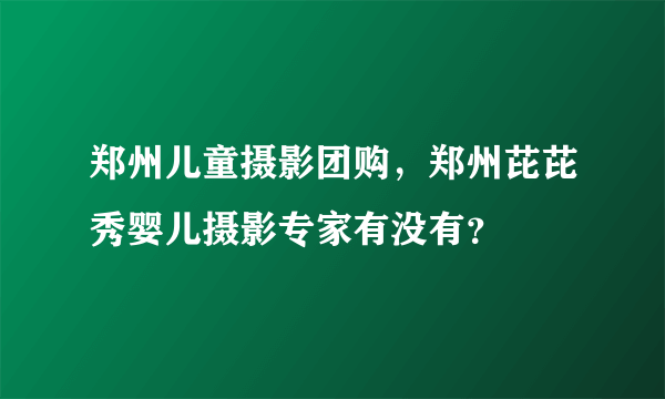 郑州儿童摄影团购，郑州芘芘秀婴儿摄影专家有没有？